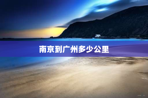 南京到广州多少公里 南京南站乘高铁到广州南站共经过那些站点？