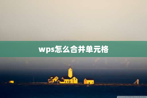 wps怎么合并单元格 wps word拆分的单元格怎么合并的单元格？