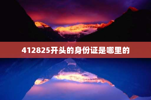 412825开头的身份证是哪里的 412825是哪的身份证？