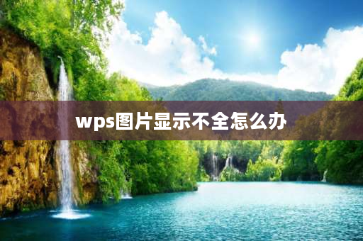 wps图片显示不全怎么办 wps插入图片可以显示却打印不全？