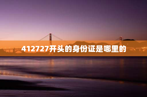 412727开头的身份证是哪里的 4127271开头的身份证是哪里的？