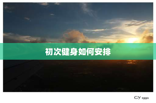 初次健身如何安排 健身新手第一次去健身房先从什么方面开始？要注意哪些？