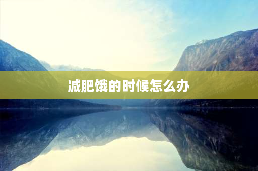 减肥饿的时候怎么办 减脂期上夜班饿了该怎么吃？