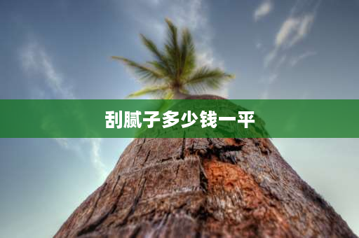 刮腻子多少钱一平 刮腻子刷乳胶漆人工多少钱一平方？