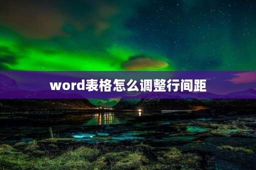 word表格怎么调整行间距 表格里的行间距怎么单独调？