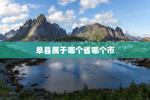 单县属于哪个省哪个市 山东省单县是那座城市的？