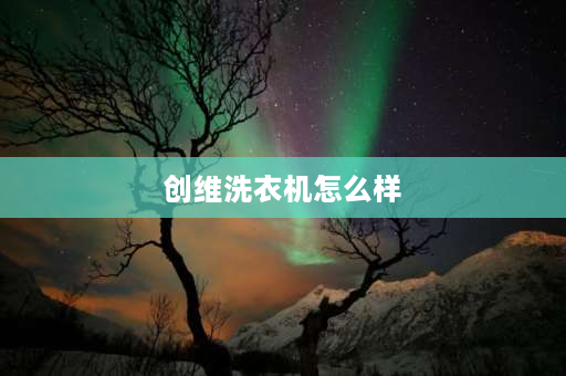 创维洗衣机怎么样 创维洗衣机的质量怎么样？