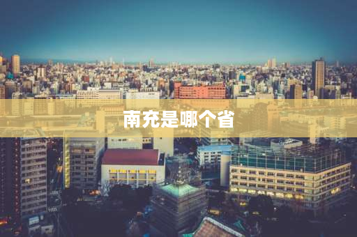 南充是哪个省 南充市属于哪个省哪个市？