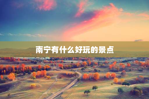 南宁有什么好玩的景点 南宁有什么好玩的地方景点推荐？