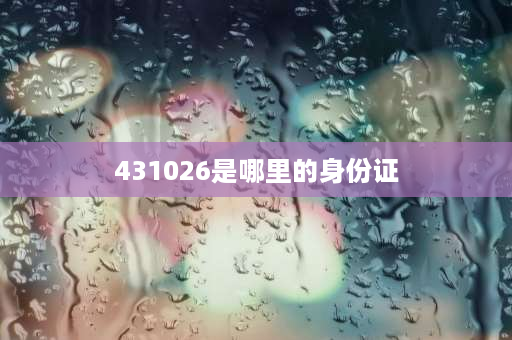 431026是哪里的身份证 身份证区号怎么查询是湖南省的？