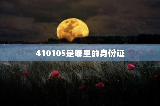 410105是哪里的身份证 410105是什么地方的身份证开头？