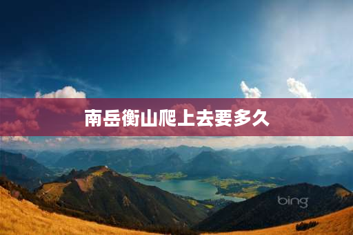 南岳衡山爬上去要多久 爬南岳衡山多久？