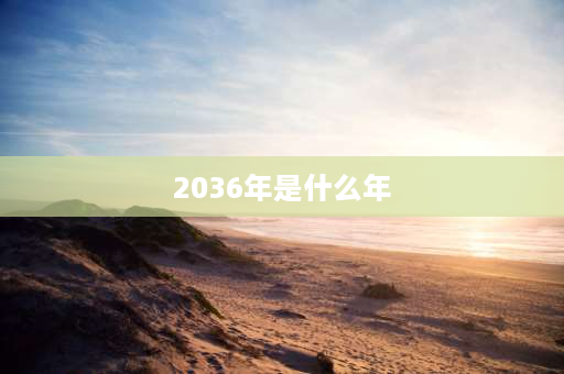 2036年是什么年 2036闰年还是平年？