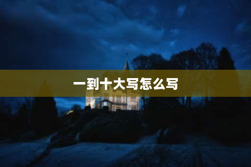 一到十大写怎么写 1到10的大写怎么写？