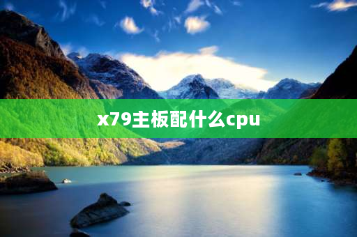 x79主板配什么cpu x79配什么至强cpu？