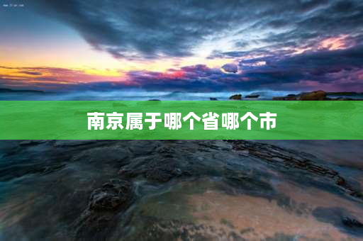 南京属于哪个省哪个市 南京市所有哪个省？