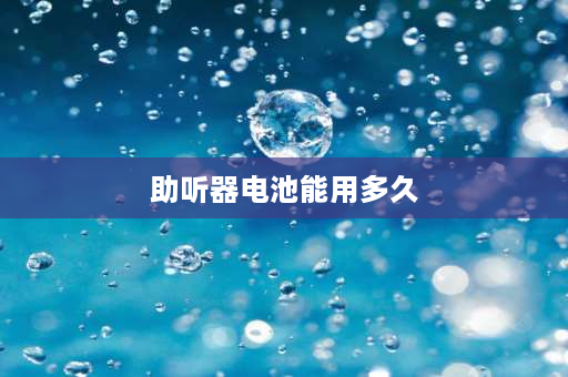 助听器电池能用多久 助听器的电池一般能用多长时间？