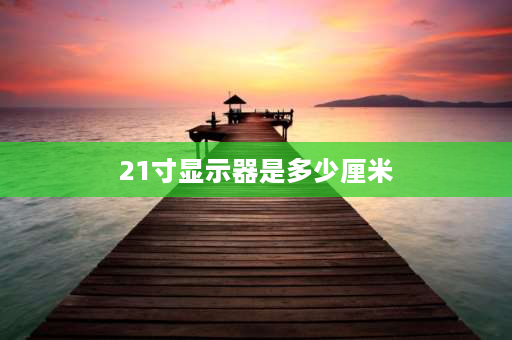 21寸显示器是多少厘米 21英寸屏幕长宽多少？