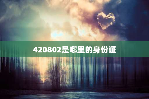 420802是哪里的身份证 420身份证开头的是哪里人？