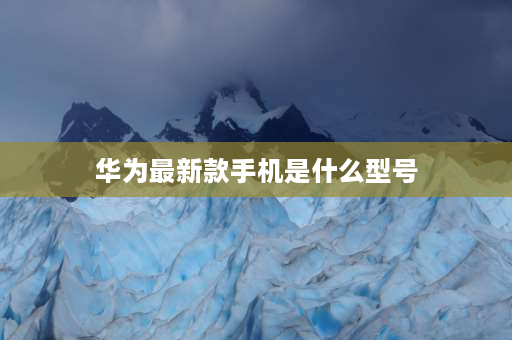 华为最新款手机是什么型号 2022年值得入手的华为手机？