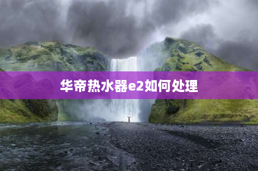 华帝热水器e2如何处理 华帝燃气热水器E2故障？