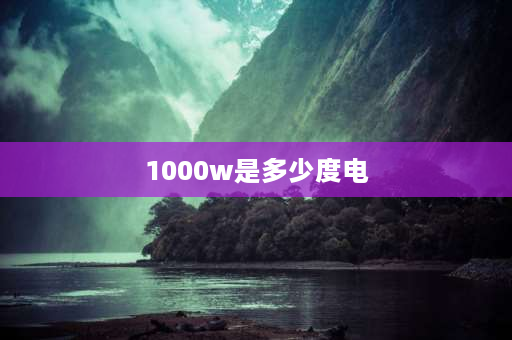 1000w是多少度电 一千w一小时多少度电？