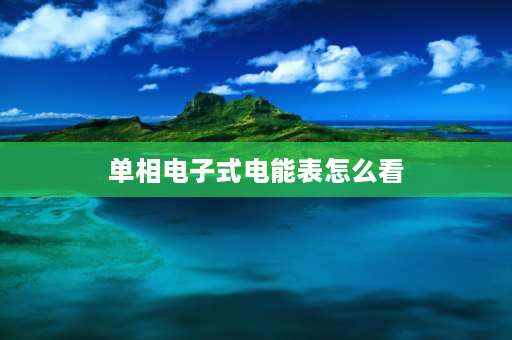 单相电子式电能表怎么看 单相电子式电能表怎么认识度？