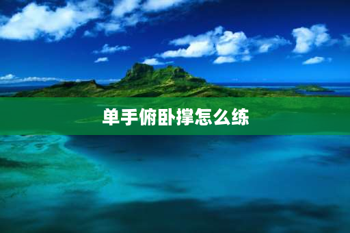 单手俯卧撑怎么练 单手俯卧撑5个怎么样？