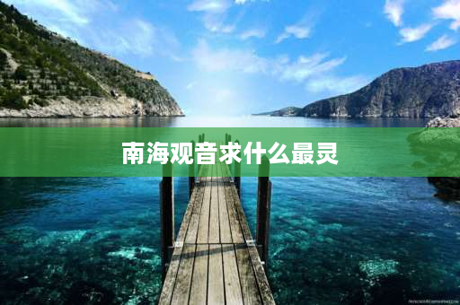 南海观音求什么最灵 南海观音主要管什么？