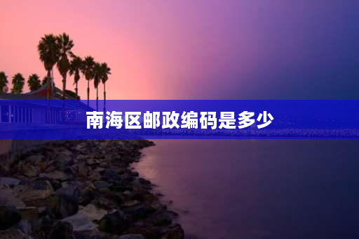 南海区邮政编码是多少 佛山南海的邮编是多少？