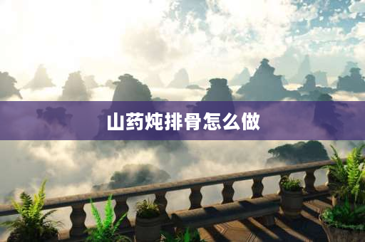 山药炖排骨怎么做 山药药材排骨汤做法？