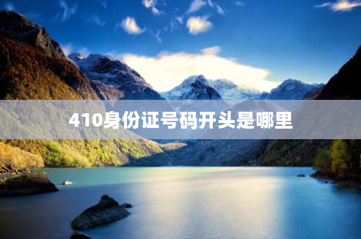 410身份证号码开头是哪里 410开头的身份证？