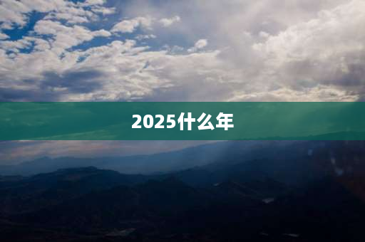 2025什么年 2025年是金蛇年吗？