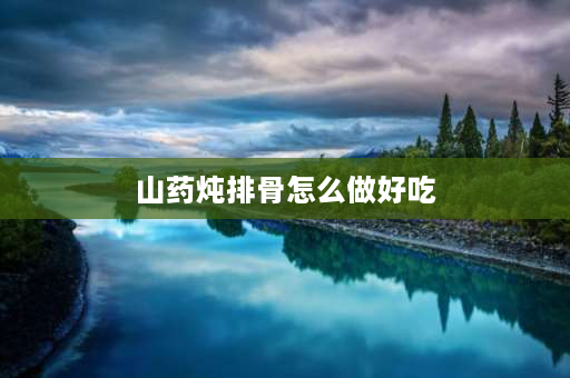 山药炖排骨怎么做好吃 山药炖排骨怎么做？