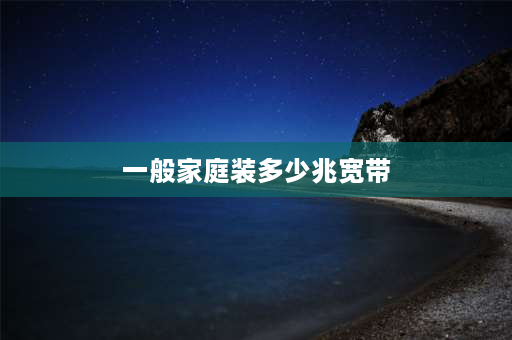 一般家庭装多少兆宽带 家里一般多少兆的宽带够用？