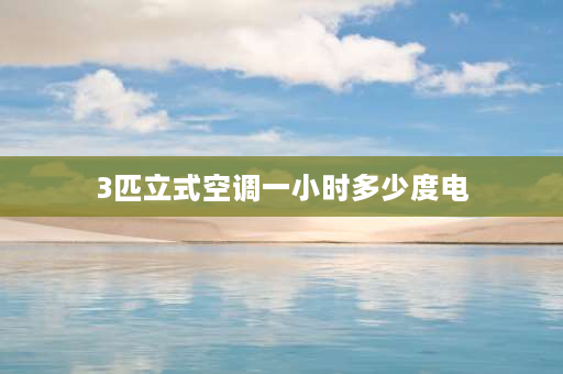 3匹立式空调一小时多少度电 3匹柜式空调耗电量每小时要多少？