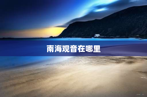 南海观音在哪里 南海观音所指的南海是哪里？