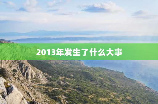 2013年发生了什么大事 2013到2019我国发生什么大事件？