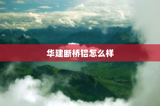 华建断桥铝怎么样 中旺和华建断桥铝窗哪个更好？