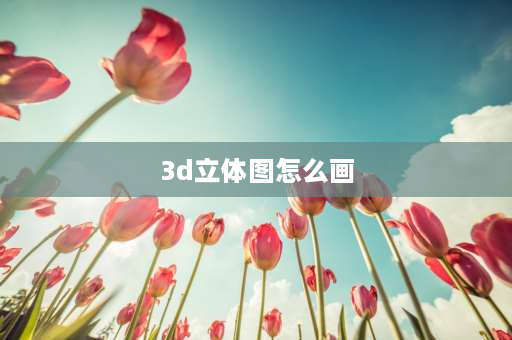 3d立体图怎么画 三维立体图是怎么做出来的？