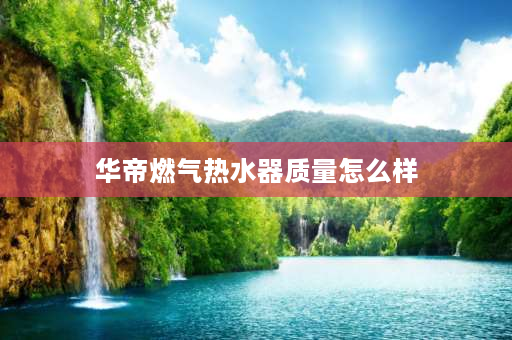 华帝燃气热水器质量怎么样 华帝燃气热水器质量怎么样？