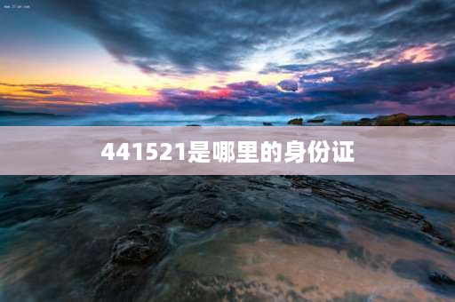 441521是哪里的身份证 广东身份证的前几位数字是什么？