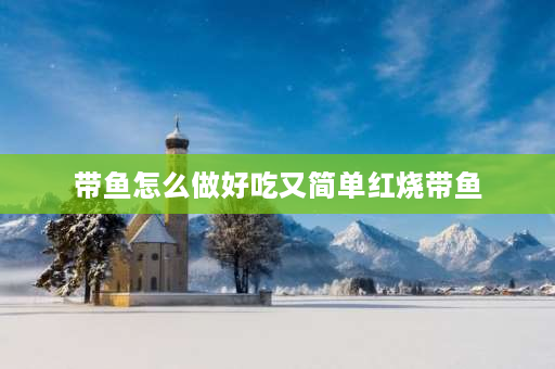 带鱼怎么做好吃又简单红烧带鱼 正宗红烧带鱼段的家常做法红烧带鱼怎么做好吃又简单？