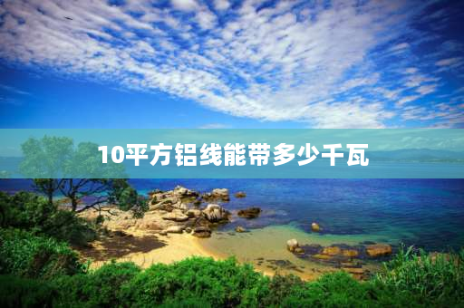 10平方铝线能带多少千瓦 10平方的铝线能带多少千瓦？