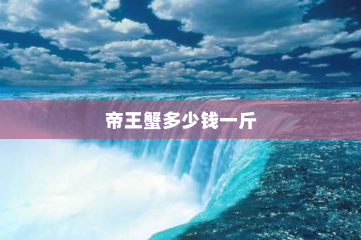 帝王蟹多少钱一斤 今年帝王蟹咋那么便宜？