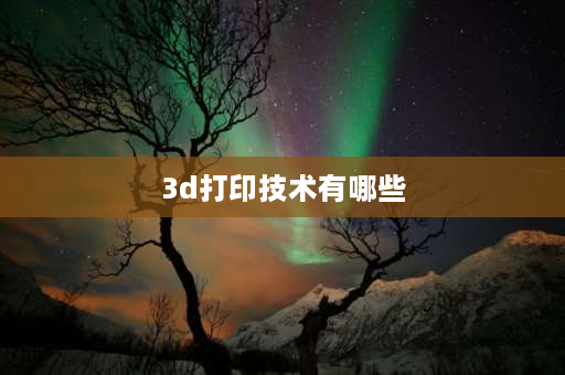 3d打印技术有哪些 3d打印技术的着力点有哪些？