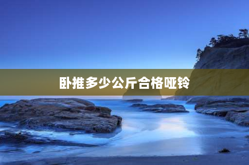 卧推多少公斤合格哑铃 25kg哑铃什么级别？