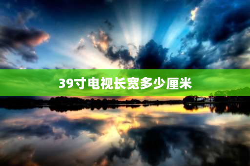 39寸电视长宽多少厘米 39寸40寸电视尺寸？