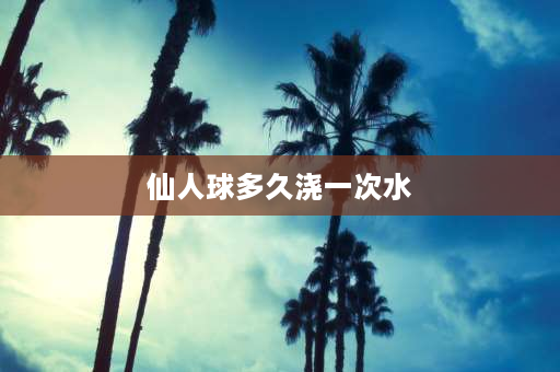 仙人球多久浇一次水 小仙人球多久浇一次水？每次浇多少？需要注意什么？