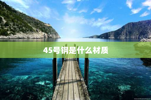 45号钢是什么材质 什么叫45号钢？